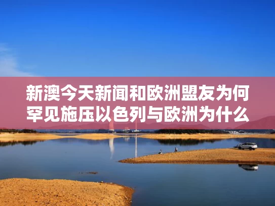 新澳今天新闻和欧洲盟友为何罕见施压以色列与欧洲为什么支持以色列