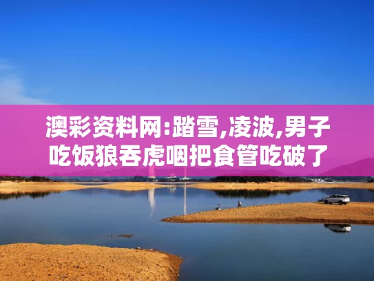 澳彩资料网:踏雪,凌波,男子吃饭狼吞虎咽把食管吃破了