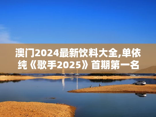 澳门2024最新饮料大全,单依纯《歌手2025》首期第一名