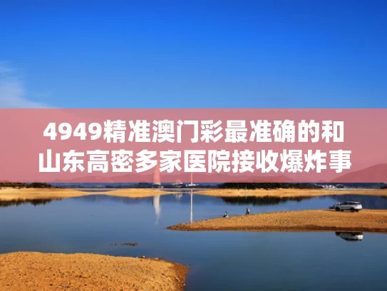 4949精准澳门彩最准确的和山东高密多家医院接收爆炸事故伤者与高密哪里爆炸