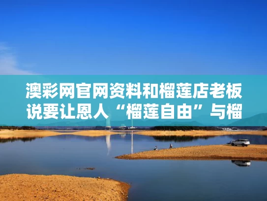 澳彩网官网资料和榴莲店老板说要让恩人“榴莲自由”与榴莲专卖店真的可以挣钱吗