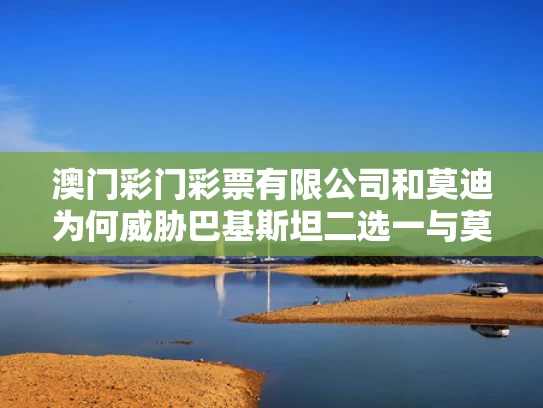 澳门彩门彩票有限公司和莫迪为何威胁巴基斯坦二选一与莫迪首次主动向巴铁求援