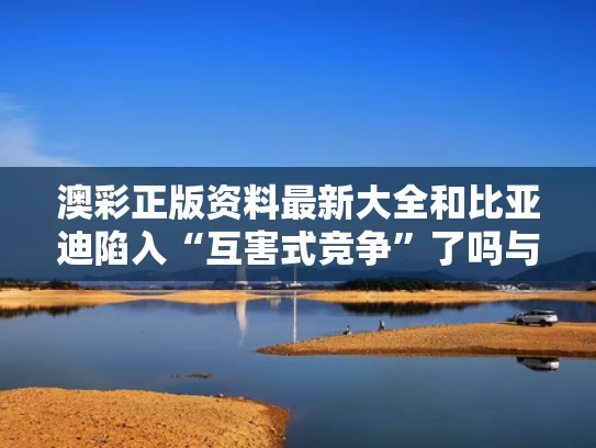 澳彩正版资料最新大全	和比亚迪陷入“互害式竞争”了吗与比亚迪原因