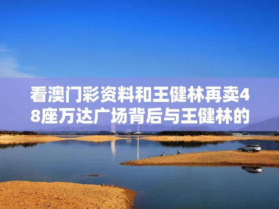 看澳门彩资料和王健林再卖48座万达广场背后与王健林的万达集团在哪里
