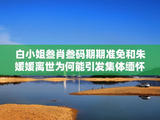 白小姐叁肖叁码期期准免和朱媛媛离世为何能引发集体缅怀与z朱媛媛