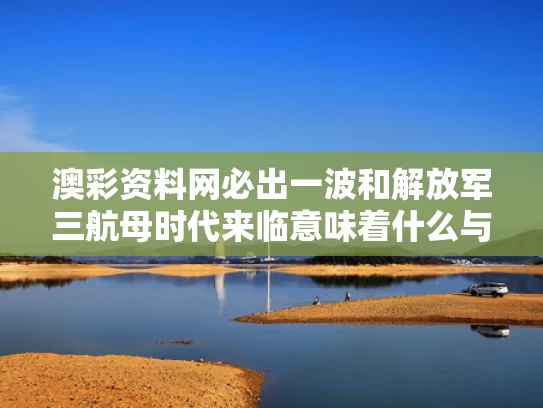 澳彩资料网必出一波和解放军三航母时代来临意味着什么与笫三航母
