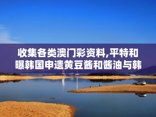 收集各类澳门彩资料,平特和曝韩国申遗黄豆酱和酱油与韩国黄豆酱和中国黄豆酱