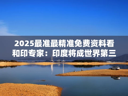 2025最准最精准免费资料看和印专家：印度将成世界第三大经济体与三泰虎印度世界第三大经济体
