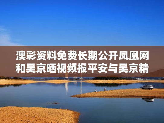 澳彩资料免费长期公开凤凰网和吴京晒视频报平安与吴京精彩视频