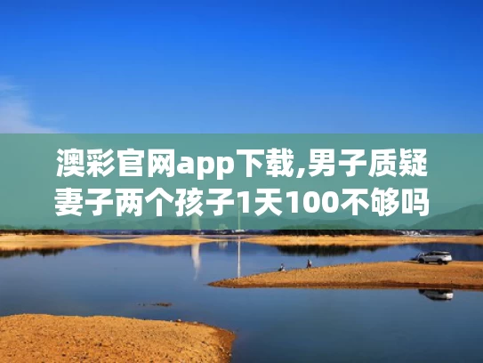澳彩官网app下载,男子质疑妻子两个孩子1天100不够吗