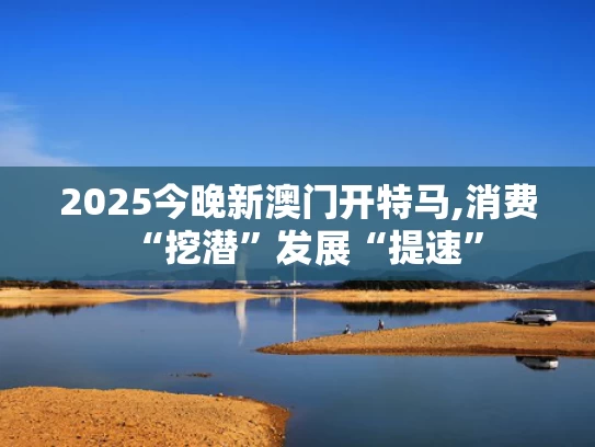 2025今晚新澳门开特马,消费“挖潜”发展“提速”
