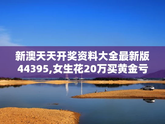 新澳天天开奖资料大全最新版44395,女生花20万买黄金亏掉两个月工资