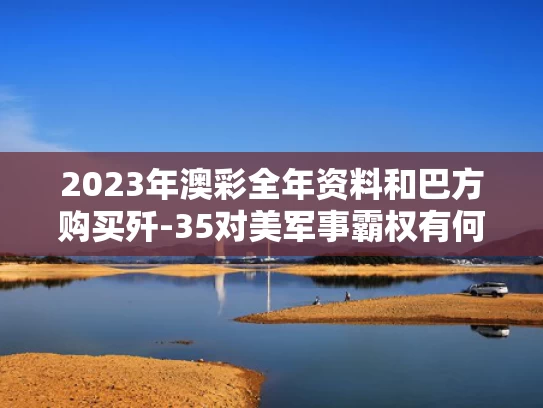 2023年澳彩全年资料	和巴方购买歼-35对美军事霸权有何影响与巴铁要买歼十飞机了