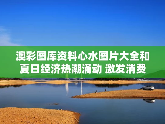 澳彩图库资料心水图片大全	和夏日经济热潮涌动 激发消费新活力与夏日经济升温