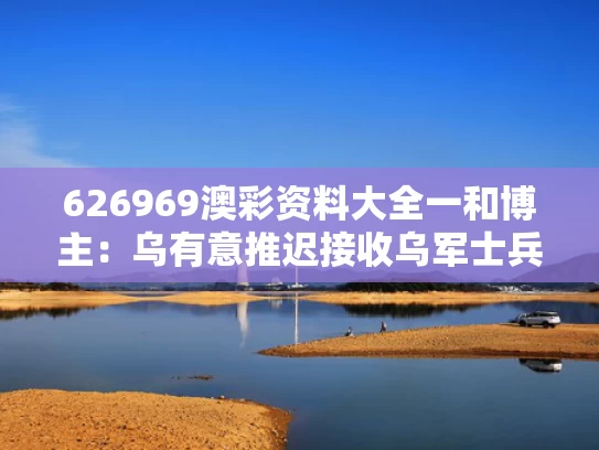 626969澳彩资料大全一	和博主：乌有意推迟接收乌军士兵遗体与