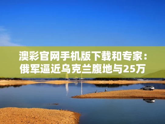 澳彩官网手机版下载和专家：俄军逼近乌克兰腹地与25万俄军扑向乌克兰