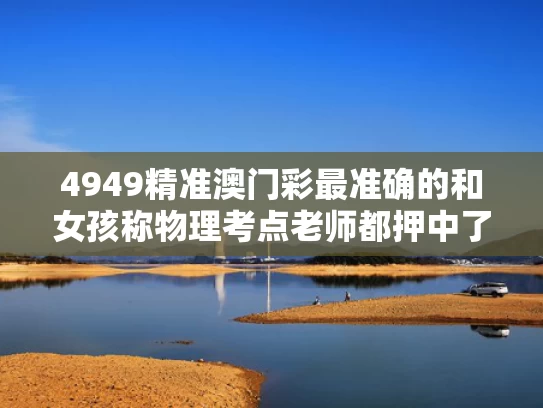 4949精准澳门彩最准确的和女孩称物理考点老师都押中了与管物理老师叫姐姐