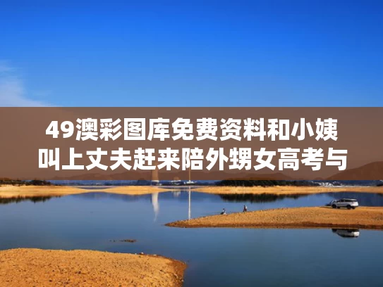 49澳彩图库免费资料	和小姨叫上丈夫赶来陪外甥女高考与小姨是外甥
