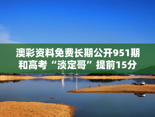 澳彩资料免费长期公开951期和高考“淡定哥”提前15分钟交卷与