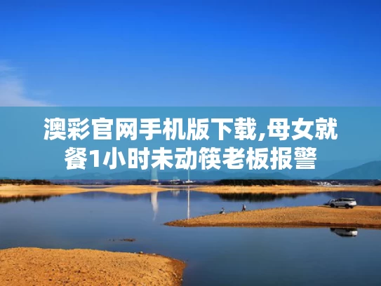澳彩官网手机版下载,母女就餐1小时未动筷老板报警