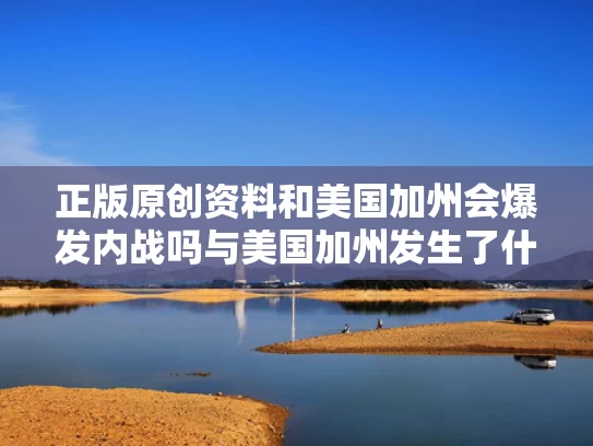 正版原创资料和美国加州会爆发内战吗与美国加州发生了什么