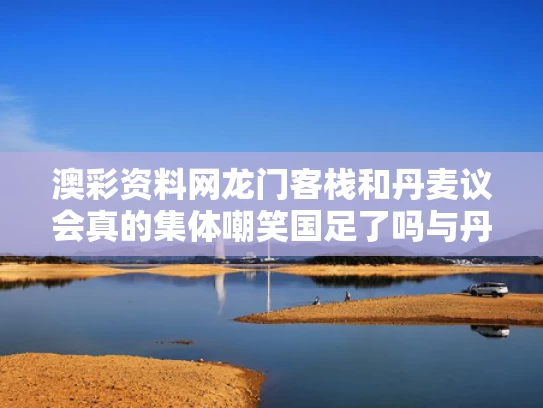 澳彩资料网龙门客栈和丹麦议会真的集体嘲笑国足了吗与丹麦回应