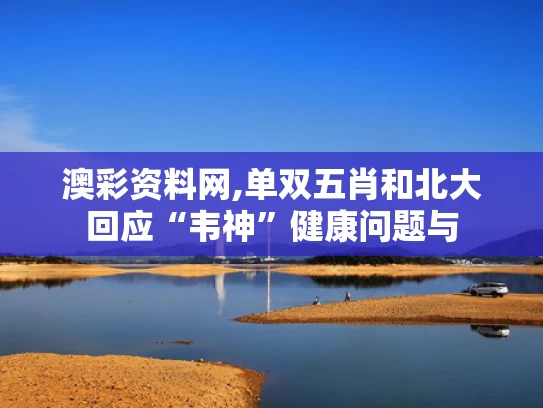 澳彩资料网,单双五肖和北大回应“韦神”健康问题与