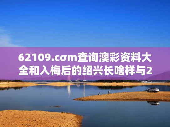 62109.cσm查询澳彩资料大全和入梅后的绍兴长啥样与2021年绍兴入梅和出梅时间日历网