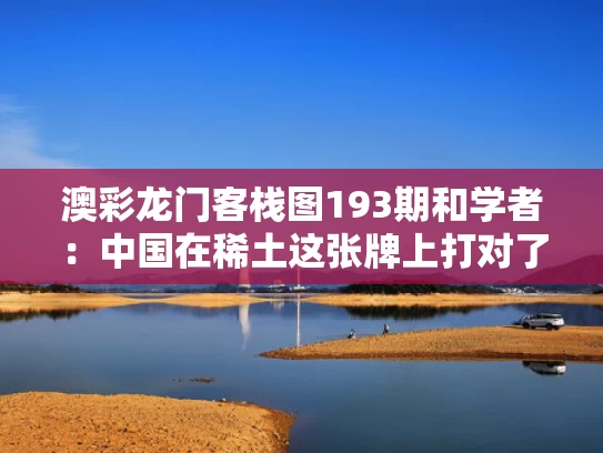 澳彩龙门客栈图193期和学者：中国在稀土这张牌上打对了与中国作为稀土大国
