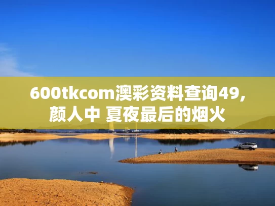 600tkcom澳彩资料查询49,颜人中 夏夜最后的烟火