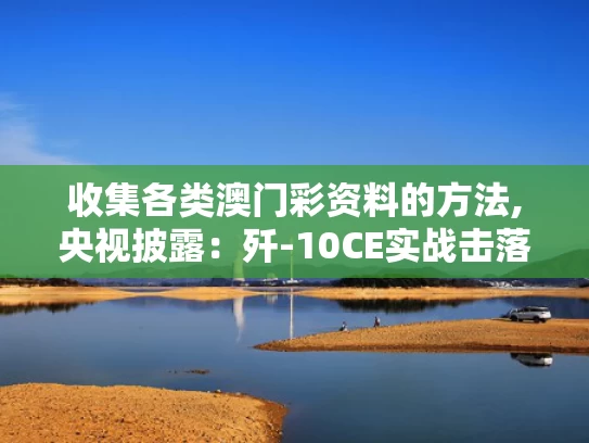 收集各类澳门彩资料的方法,央视披露：歼-10CE实战击落多架战机