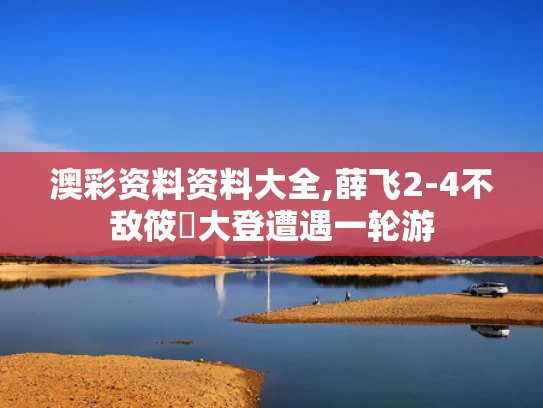 澳彩资料资料大全,薛飞2-4不敌筱塚大登遭遇一轮游