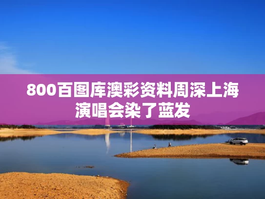 800百图库澳彩资料	周深上海演唱会染了蓝发