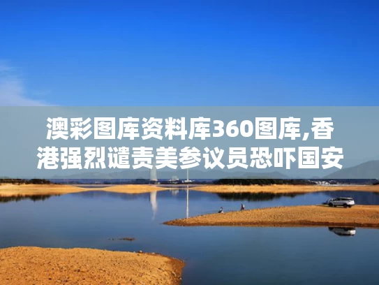 澳彩图库资料库360图库,香港强烈谴责美参议员恐吓国安人员