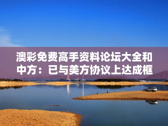 澳彩免费高手资料论坛大全	和中方：已与美方协议上达成框架与中方与美方谈判