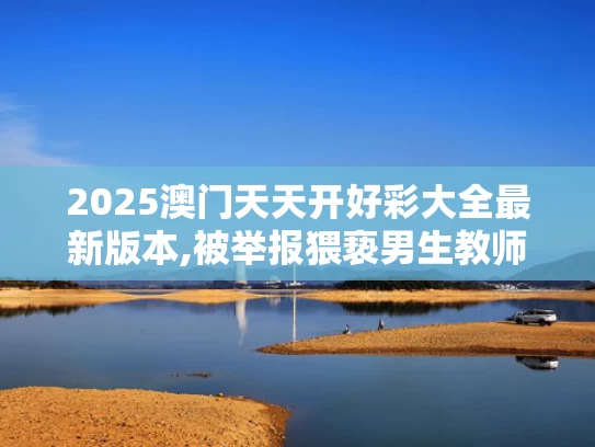 2025澳门天天开好彩大全最新版本,被举报猥亵男生教师自杀？北理工回应