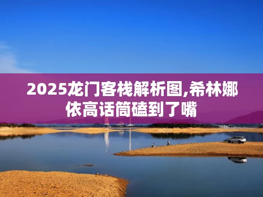 2025龙门客栈解析图,希林娜依高话筒磕到了嘴