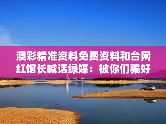 澳彩精准资料免费资料	和台网红馆长喊话绿媒：被你们骗好苦与台湾绿媒政论女主持人