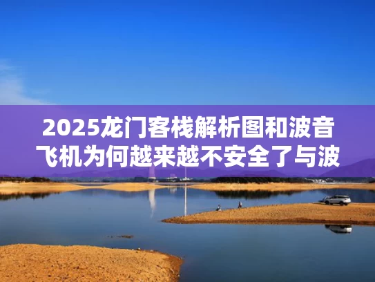 2025龙门客栈解析图和波音飞机为何越来越不安全了与波音为什么那么厉害