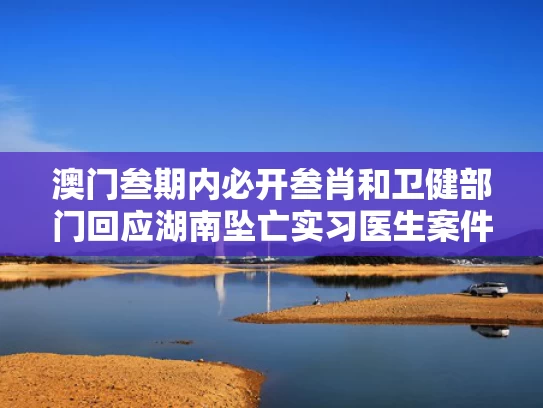 澳门叁期内必开叁肖和卫健部门回应湖南坠亡实习医生案件与湖南一名医生确诊
