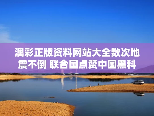 澳彩正版资料网站大全	数次地震不倒 联合国点赞中国黑科技
