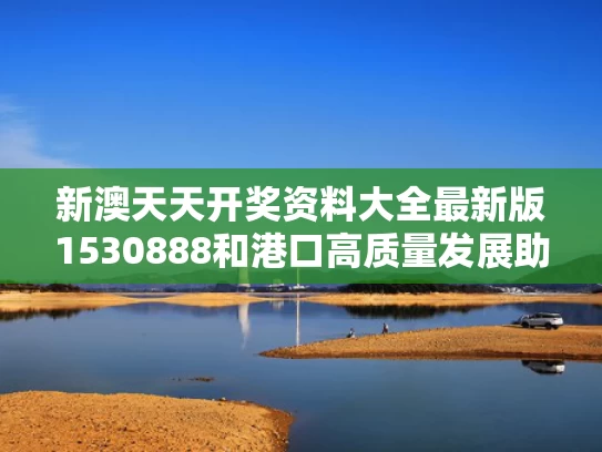 新澳天天开奖资料大全最新版1530888和港口高质量发展助力交通强国建设与加快港口建设