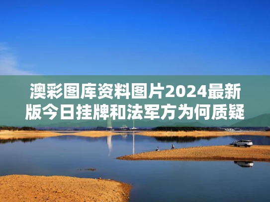 澳彩图库资料图片2024最新版今日挂牌和法军方为何质疑巴击落阵风是假消息与法军解放巴黎