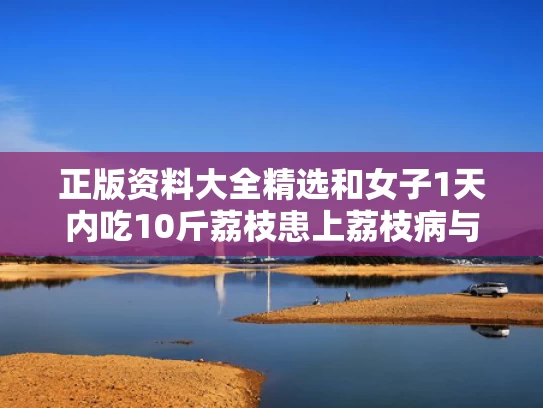 正版资料大全精选和女子1天内吃10斤荔枝患上荔枝病与荔枝一天吃了二十几个