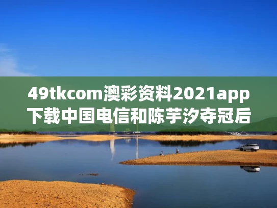 49tkcom澳彩资料2021app下载中国电信和陈芋汐夺冠后惨遭网暴 平台回应与陈芋汐单人赛后采访