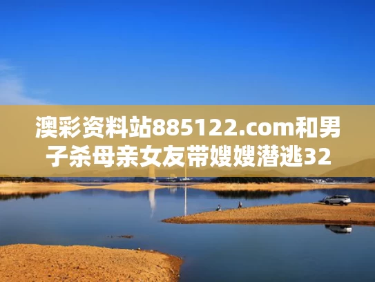 澳彩资料站885122.com和男子杀母亲女友带嫂嫂潜逃32年落网与男子杀害母亲