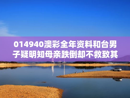 014940澳彩全年资料	和台男子疑明知母亲跌倒却不救致其死亡与