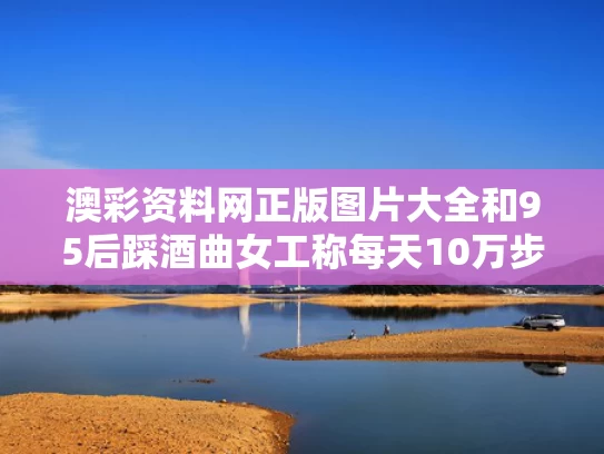 澳彩资料网正版图片大全	和95后踩酒曲女工称每天10万步与用脚踩酒曲有什么科学依据吗