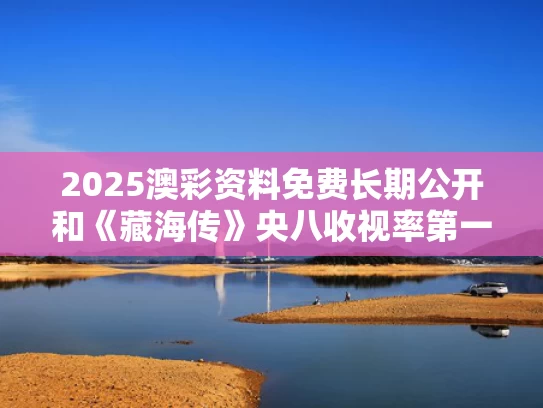 2025澳彩资料免费长期公开和《藏海传》央八收视率第一与藏海戏麟电视剧神马在线播放