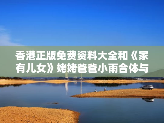 香港正版免费资料大全和《家有儿女》姥姥爸爸小雨合体与家有儿女姥姥上电视是哪一集